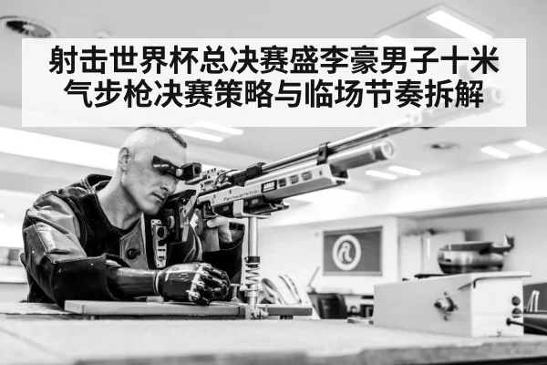 射击世界杯总决赛盛李豪男子十米气步枪决赛策略与临场节奏拆解