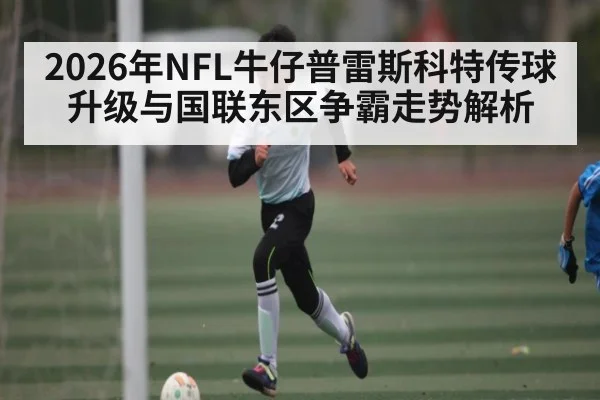 2026年NFL牛仔普雷斯科特传球升级与国联东区争霸走势解析