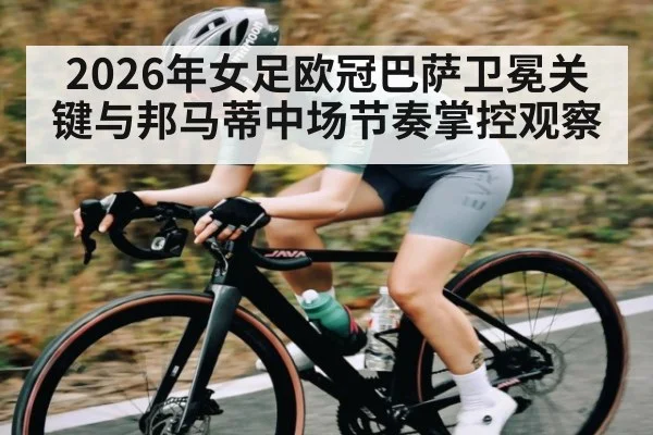 2026年女足欧冠巴萨卫冕关键与邦马蒂中场节奏掌控观察