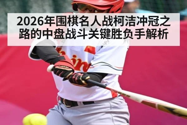 2026年围棋名人战柯洁冲冠之路的中盘战斗关键胜负手解析